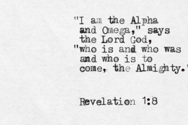 "I am the Alpha and Omega," says the Lord God, "who is and who was and who is to come, the Almighty." Revelation 1:8 