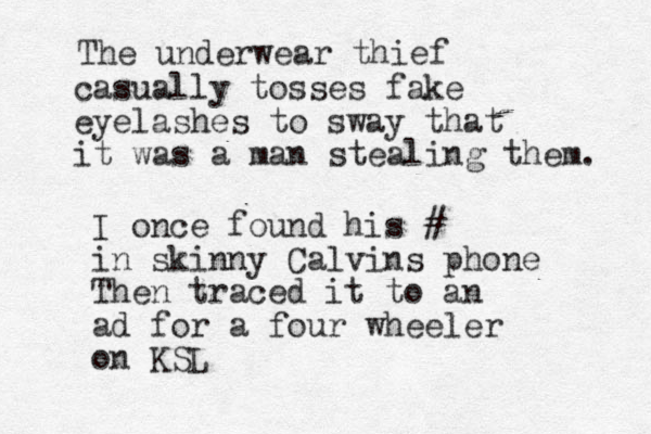 The underwear thief casually tosses fake eyelashes to sway that it was a man stealing them. I once found his # in skinny Calvins phone Then traced it to an ad for a four wheeler on KSL 