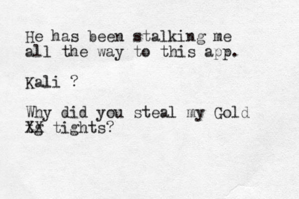 He has been stalking me all the way to this app. Kali ? Why did you steal my Gold tg XX tights? 