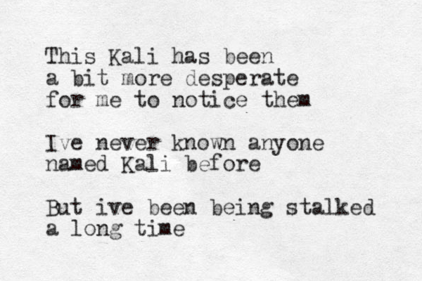This Kali has been a bit more desperate for me to notice them Ive never known anyone named Kali before But ive been being stalked a long time 