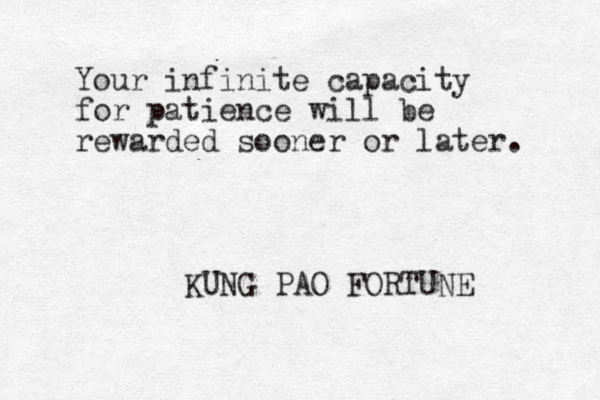 Your infinite capacity for patience will be rewarded sooner or later. KUNG PAO FORTUNE 