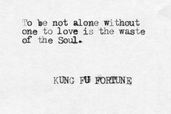 To be not alone without one to love is the waste of the Soul. KUNG FU FORTUNE 