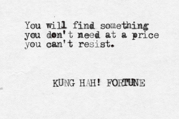 You will find something you don't need at a price you can't resist. KUNG HAH! FORTUNE 
