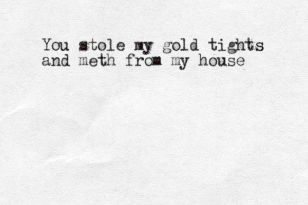 You stole my gold tights and meth from my house 