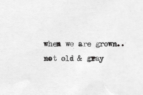 when we are grown n.. not old & gray