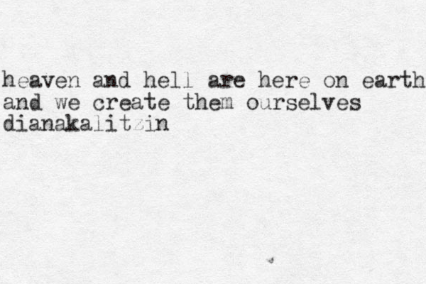 heaven and hell are here on earth and we create them ourselves dianakalitzin