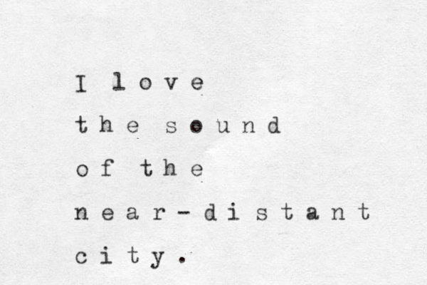 I l o v e e t h e s o u n d o f t h e n e a r - d i s t a n t c i t y .
