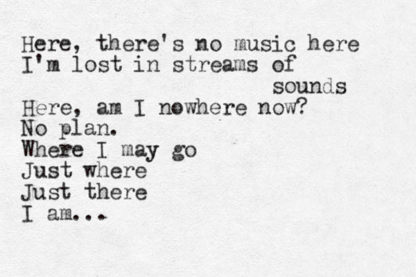 Here, there's no music here I'm lost in streams of sounds Here, am I nowhere now? No plan. Where I may y go Just where Just there I am... 