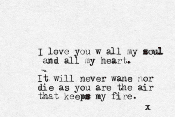 I love you w all my soul and all my heart. It will never wane nor die as you are the air that keeps my fire. x 
