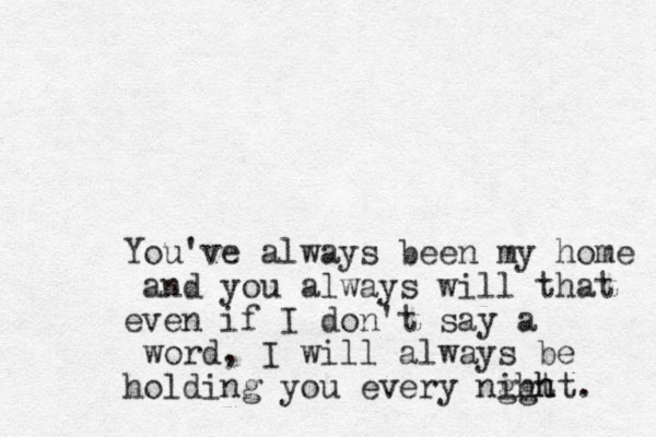 You've always been my home and you always will that even if I don't say a word, I will always be holding you every nght ight h . 
