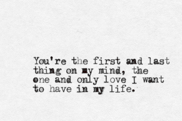 You're the first and last thing on my mind, the on e and only love I want to have in my life.