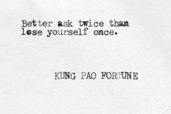 Better ask twice than lose yourself once. KUNG PAO FORTUNE 