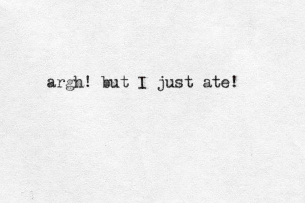 argh! but I just ate! 