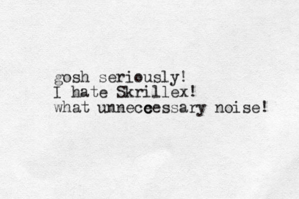 gosh seriously! I hate Skrillex! what unnece c cessary noise! 