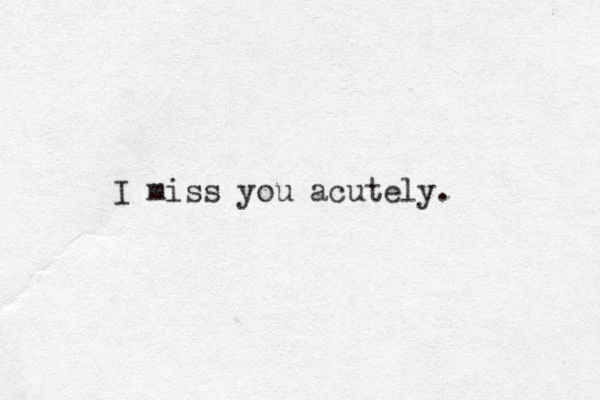 I miss you acutely. 
