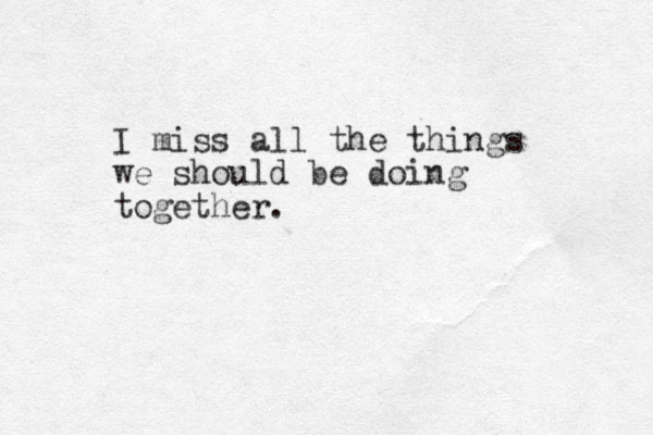 I miss all the things we should be doing together.