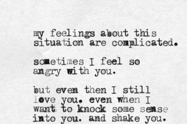 my feelings about this situation are complicated. sometimes I feel so angry eith w w you. but even then I still love you. even when I want to knock some sense into you. and shake you. 