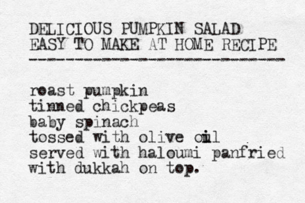DELICIOUS PUMPKIN SALAD EASY TO MAKE AT HOME RECIPE ---------------------------- roast pumpkin tinned chickpeas baby spinach tossed with olive oul i i served with haloumi panfried with dukkah on top. 