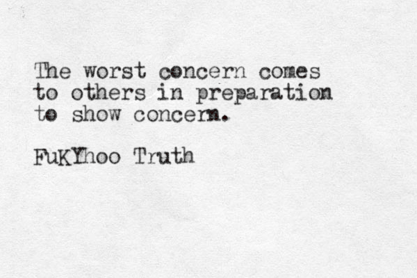 The worst concern comes to others in preparation to show concern. FuKYhoo Truth