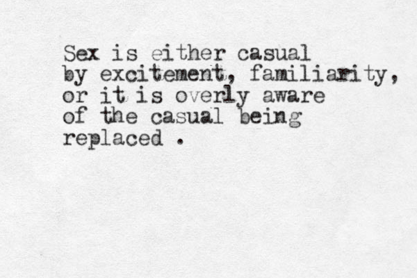 Sex is either casual by excitement, familiarity, or it is overly aware of the casual being replaced . 