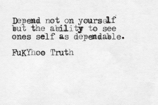Depend not on yourself but the ability to see ones self as dependable. FuKYhoo Truth