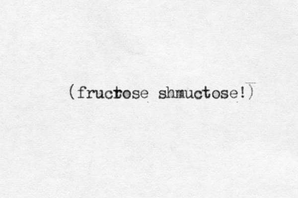 (frucr tose shmuctose!) 