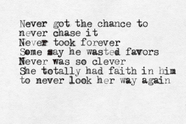 Never got the chance to never chase it Never took forever Some say he wasted favors Never was so clever She totally had faith in him to never look her way again 