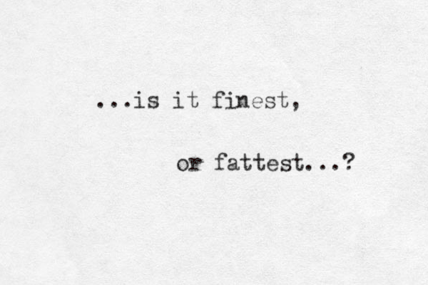 ...is it finest, or fattest...? 