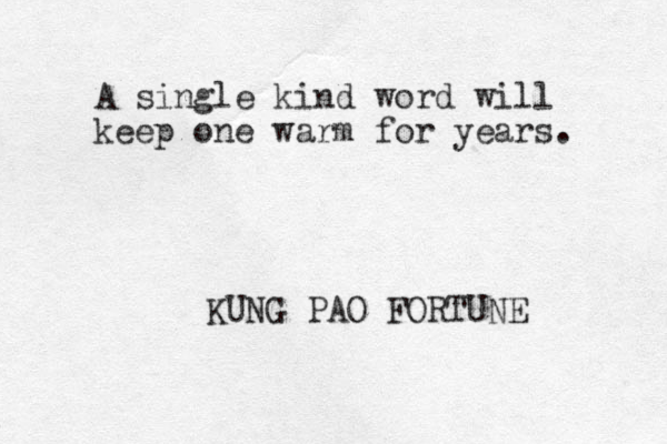 A single kind word will keep one warm for years. KUNG PAO FORTUNE 
