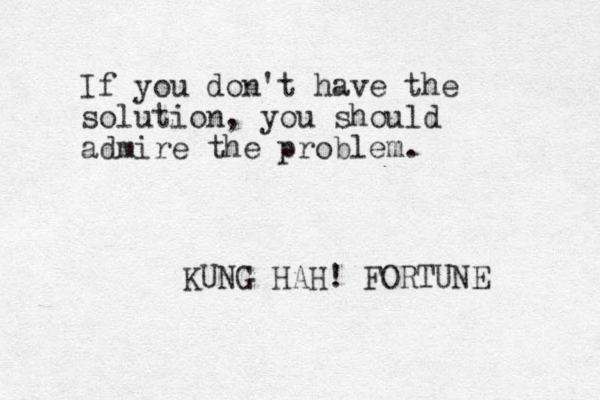 If you don't have the solution, you should admire the problem. KUNG HAH! FORTUNE 