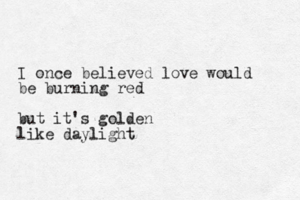 I once believed love would be burning red but it's golden like daylight 