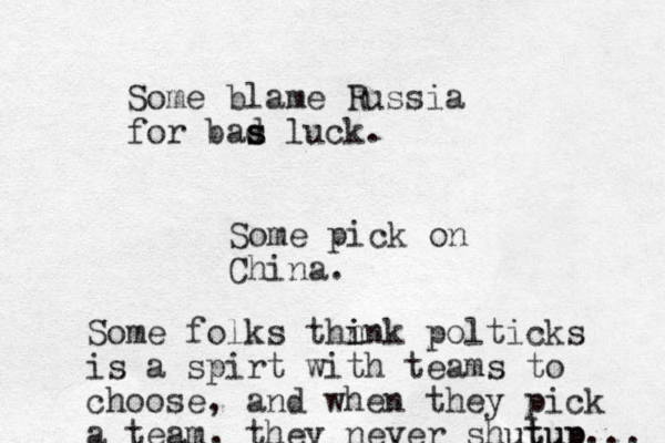 Some blame Russia for bas s d luck. Some pick on China. Some folks thn i ink polticks is a spirt with teams to choose, and when they pick a team, they never shutup utup... 