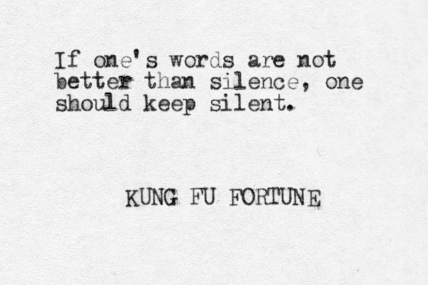 If one's words are not better than silence, one should keep silent. KUNG FU FORTUNE