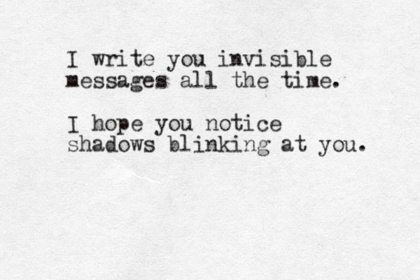 I write you invisible messages all the time. I hope you notice shadows blinking at you. 