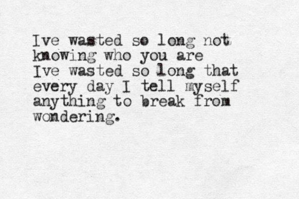 Ive wasted so long not knowing who you are Ive wasted so long that every day I tell myself anything to break from wondering. 