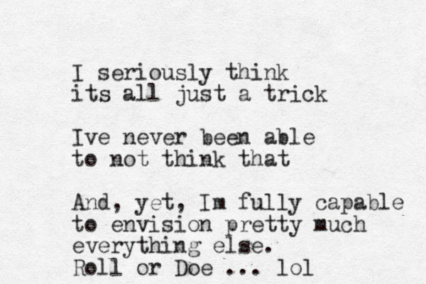 I seriously think its all just a trick Ive never been able to not think that And, yet, Im fully capable to envision pretty much everything else. Roll or Doe ... lol
