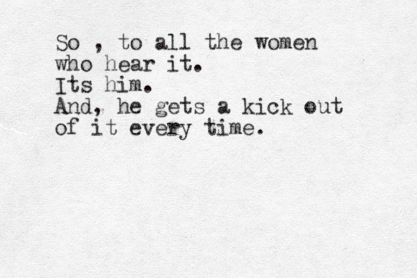 So , to all the women who hear it. Its him. And, he gets a kick out of it every time. 
