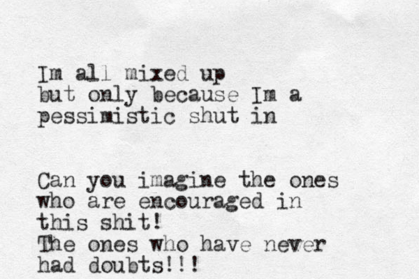 Im all mixed up but only because Im a pessimistic shut in Can you imagine the ones who are encouraged i n this shit! The ones who have never had doubts!!! 
