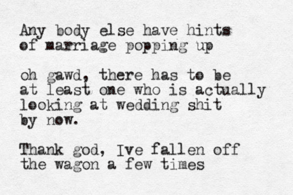 Any body else have hints of marriage popping up oh gawd, there has to be at least one who is actually looking at wedding shit by now. Thank god, Ive fallen off the wagon a few times 
