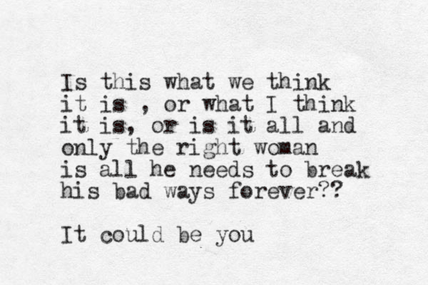 Is this what we think it is , or what I think it is, or is it all and only the right woman is all he needs to break his bad ways forever?? It could be you 
