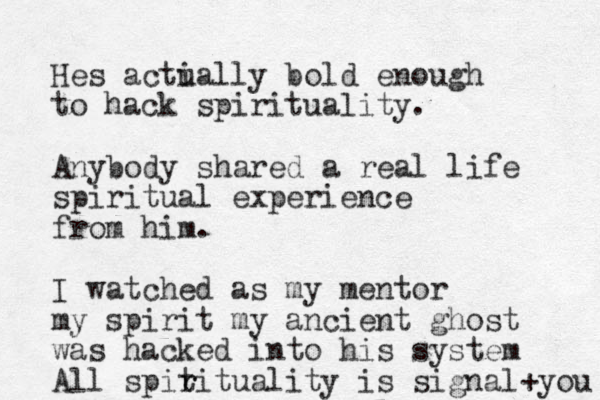 Hes acti ually bold enough to hack spirituality. Anybody shared a real life spiritual experience from him. I watched as my mentor my spirit my ancient ghost was hacked into his system All spit r rituality is signal +you 