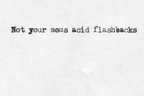 No t your moms acid flashbacks 