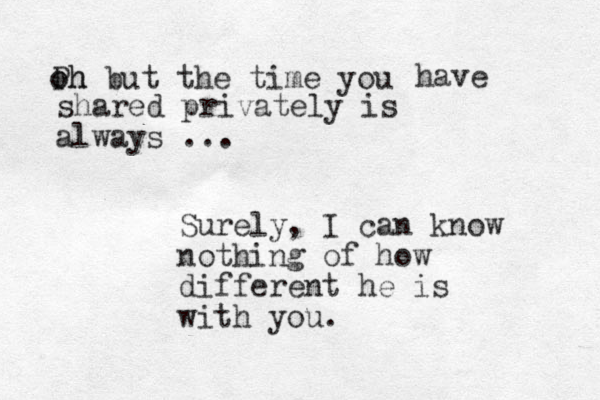 Ph but the time you o oh have shared privately is always ... Surely, I can know nothing of how different he is with you. 