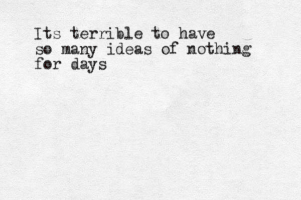 Its terrible to have so many ideas of nothing for days 