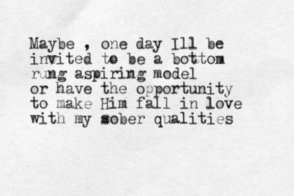 Maybe , one day Ill be invited to be a bottom rung aspiring model or have the opportunity to make Him fall in love with my sober qualities 