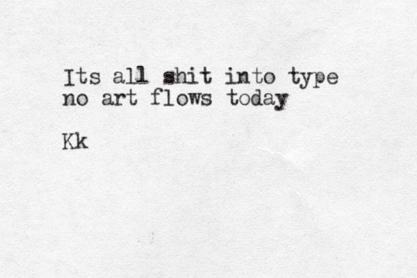 Its all shit into type no art flows today Kk
