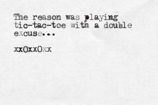 The reason was playing tic-tac-toe with a double excuse... xxOxxOxx