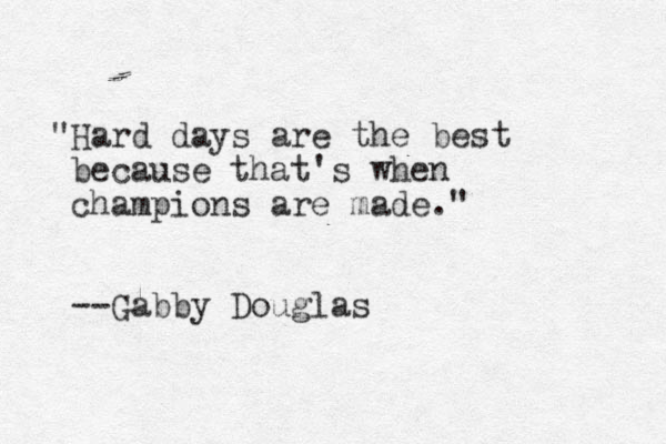 "Hard days are the best because that's when champions are made." --Gabby Douglas