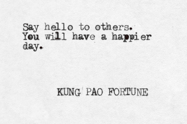 Say hello to others. You will have a happier day. KUNG PAO FORTUNE