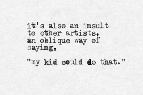 it's also an insult to other artists, an oblique way of saying, "my kid could so that." d d d 